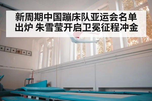 新周期中国蹦床队亚运会名单出炉 朱雪莹开启卫冕征程冲金