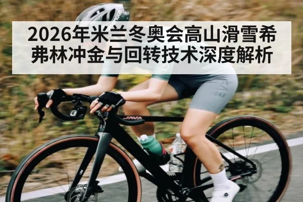 2026年米兰冬奥会高山滑雪希弗林冲金与回转技术深度解析