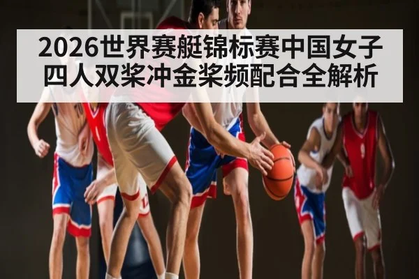 2026世界赛艇锦标赛中国女子四人双桨冲金桨频配合全解析