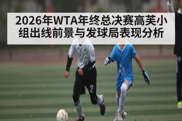 2026年WTA年终总决赛高芙小组出线前景与发球局表现分析