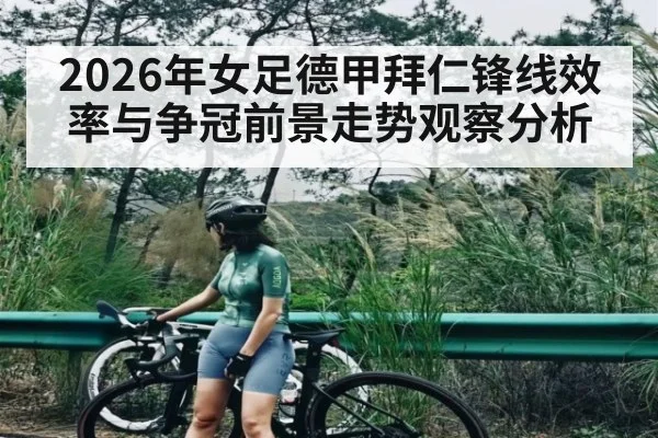 2026年女足德甲拜仁锋线效率与争冠前景走势观察分析